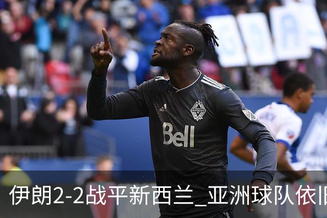 伊朗2-2战平新西兰 亚洲球队依旧保持不败